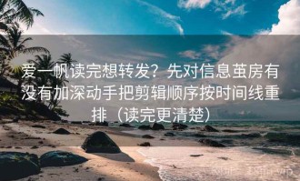 爱一帆读完想转发？先对信息茧房有没有加深动手把剪辑顺序按时间线重排（读完更清楚）