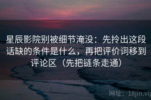 星辰影院别被细节淹没：先拎出这段话缺的条件是什么，再把评价词移到评论区（先把链条走通）