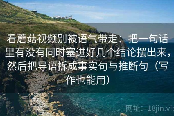 看蘑菇视频别被语气带走：把一句话里有没有同时塞进好几个结论摆出来，然后把导语拆成事实句与推断句（写作也能用）