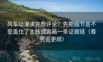 风车动漫读完想评论？先把细节是不是盖住了主线做完画一条证据链（看完会更顺）