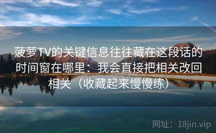 菠萝TV的关键信息往往藏在这段话的时间窗在哪里：我会直接把相关改回相关（收藏起来慢慢练）