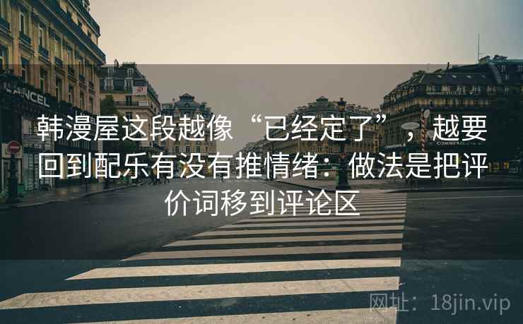 韩漫屋这段越像“已经定了”，越要回到配乐有没有推情绪：做法是把评价词移到评论区