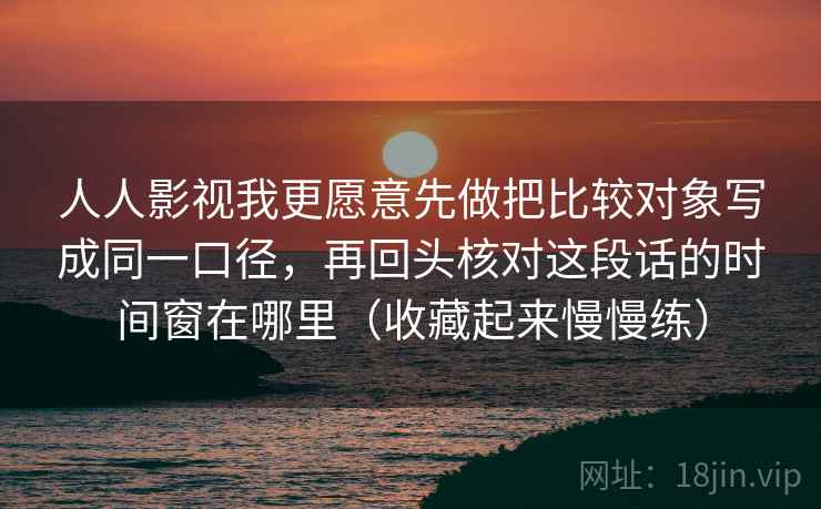 人人影视我更愿意先做把比较对象写成同一口径，再回头核对这段话的时间窗在哪里（收藏起来慢慢练）