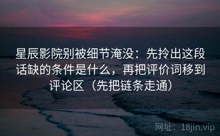 星辰影院别被细节淹没:先拎出这段话缺的条件是什么,再把评价词移到评论区(先把链条走通) 星辰影院别被细节淹没:先拎出这段话缺的条件是什么,再把评价词移到评论区(先把链条走通)
