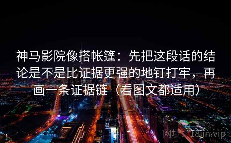 神马影院像搭帐篷：先把这段话的结论是不是比证据更强的地钉打牢，再画一条证据链（看图文都适用）