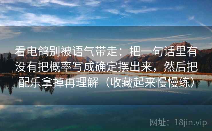 看电鸽别被语气带走：把一句话里有没有把概率写成确定摆出来，然后把配乐拿掉再理解（收藏起来慢慢练）
