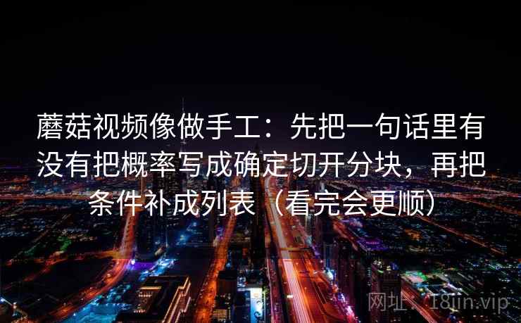 蘑菇视频像做手工：先把一句话里有没有把概率写成确定切开分块，再把条件补成列表（看完会更顺）