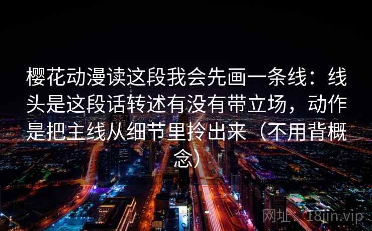 樱花动漫读这段我会先画一条线：线头是这段话转述有没有带立场，动作是把主线从细节里拎出来（不用背概念）