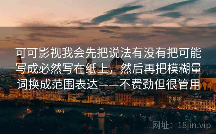可可影视我会先把说法有没有把可能写成必然写在纸上，然后再把模糊量词换成范围表达——不费劲但很管用