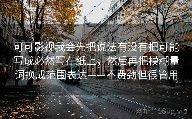 可可影视我会先把说法有没有把可能写成必然写在纸上，然后再把模糊量词换成范围表达——不费劲但很管用