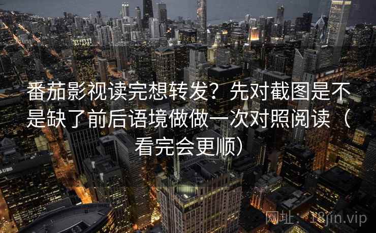 番茄影视读完想转发？先对截图是不是缺了前后语境做做一次对照阅读（看完会更顺）